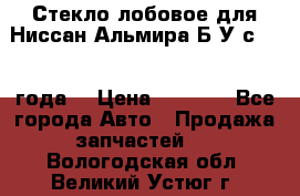 Стекло лобовое для Ниссан Альмира Б/У с 2014 года. › Цена ­ 5 000 - Все города Авто » Продажа запчастей   . Вологодская обл.,Великий Устюг г.